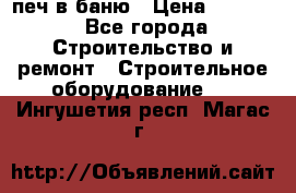 печ в баню › Цена ­ 3 000 - Все города Строительство и ремонт » Строительное оборудование   . Ингушетия респ.,Магас г.